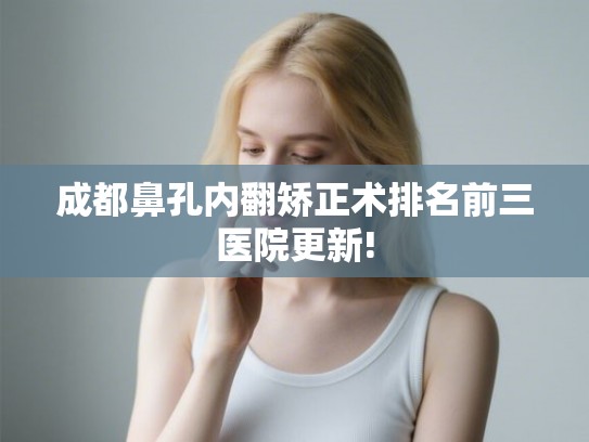 成都鼻孔内翻矫正术排名前三医院更新! 成都鼻孔内翻矫正术排名前三医院更新!