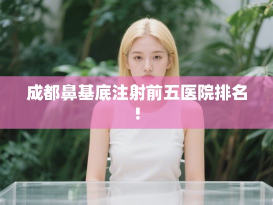 成都鼻基底注射前五医院排名!