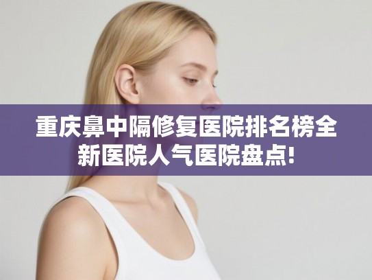 重庆鼻中隔修复医院排名榜全新医院人气医院盘点! 重庆鼻中隔修复医院排名榜全新医院人气医院盘点!