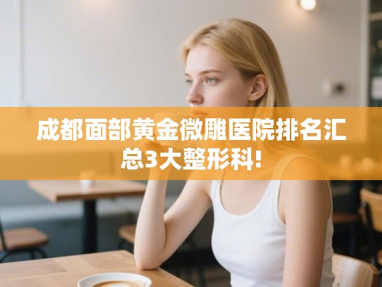 成都面部黄金微雕医院排名汇总3大整形科!