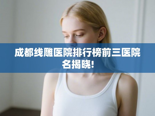 成都线雕医院排行榜前三医院名揭晓! 成都线雕医院排行榜前三医院名揭晓!