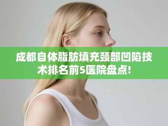 成都自体脂肪填充颈部凹陷技术排名前5医院盘点! 成都自体脂肪填充颈部凹陷技术排名前5医院盘点!