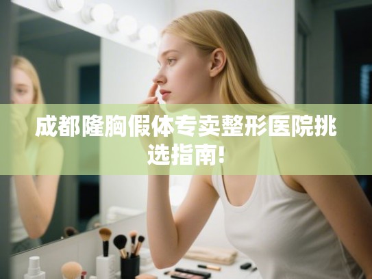 成都隆胸假体专卖整形医院挑选指南! 成都隆胸假体专卖整形医院挑选指南!