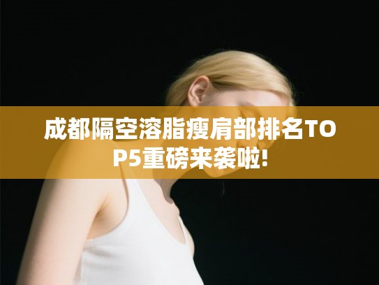 成都隔空溶脂瘦肩部排名TOP5重磅来袭啦!