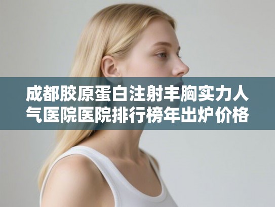 成都胶原蛋白注射丰胸实力人气医院医院排行榜年出炉价格表!