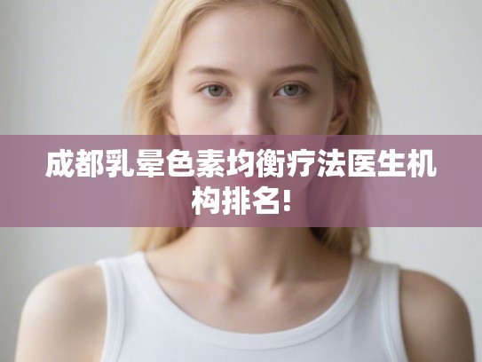 成都乳晕色素均衡疗法医生机构排名! 成都乳晕色素均衡疗法医生机构排名!