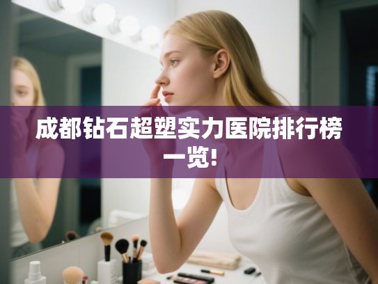 成都钻石超塑实力医院排行榜一览! 成都钻石超塑实力医院排行榜一览!