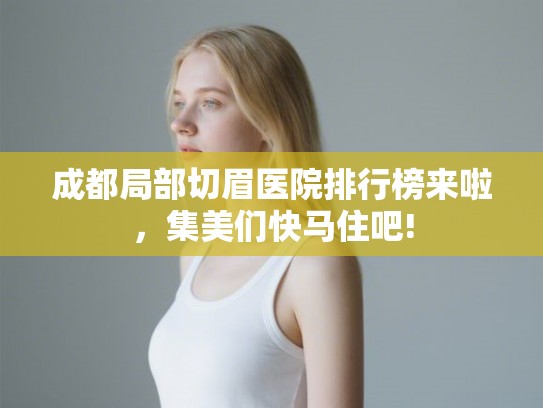 成都局部切眉医院排行榜来啦，集美们快马住吧!