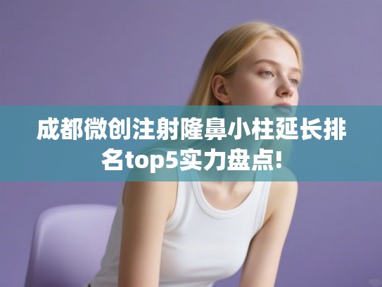 成都微创注射隆鼻小柱延长排名top5实力盘点!