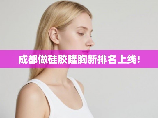 成都做硅胶隆胸新排名上线!