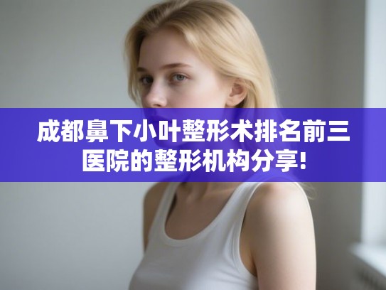 成都鼻下小叶整形术排名前三医院的整形机构分享!