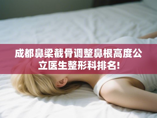 成都鼻梁截骨调整鼻根高度公立医生整形科排名!