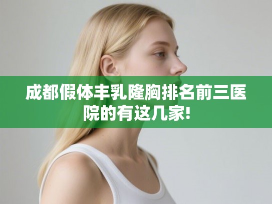成都假体丰乳隆胸排名前三医院的有这几家! 成都假体丰乳隆胸排名前三医院的有这几家!