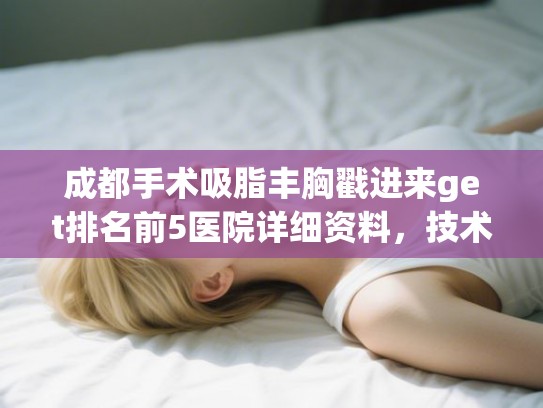 成都手术吸脂丰胸戳进来get排名前5医院详细资料,技术各有千秋! 成都手术吸脂丰胸戳进来get排名前5医院详细资料,技术各有千秋!