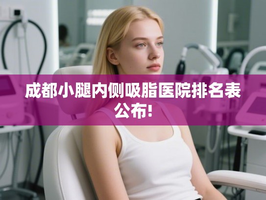 成都小腿内侧吸脂医院排名表公布!