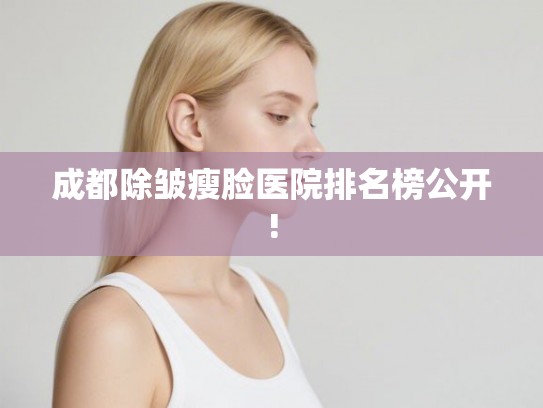 成都除皱瘦脸医院排名榜公开! 成都除皱瘦脸医院排名榜公开!
