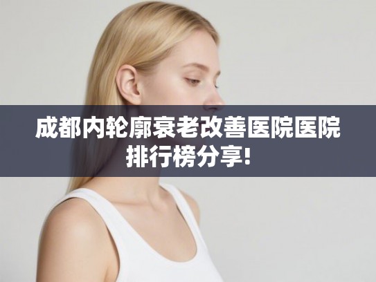 成都内轮廓衰老改善医院医院排行榜分享! 成都内轮廓衰老改善医院医院排行榜分享!