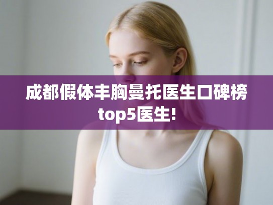 成都假体丰胸曼托医生口碑榜top5医生!