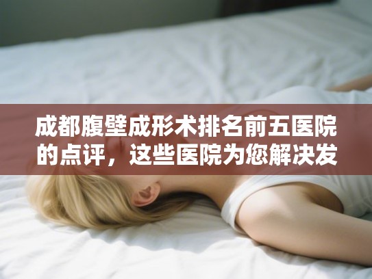 成都腹壁成形术排名前五医院的点评，这些医院为您解决发量焦虑!