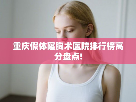 重庆假体窿胸术医院排行榜高分盘点! 重庆假体窿胸术医院排行榜高分盘点!