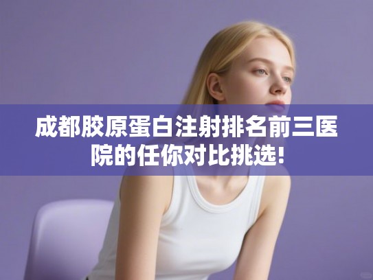 成都胶原蛋白注射排名前三医院的任你对比挑选! 成都胶原蛋白注射排名前三医院的任你对比挑选!