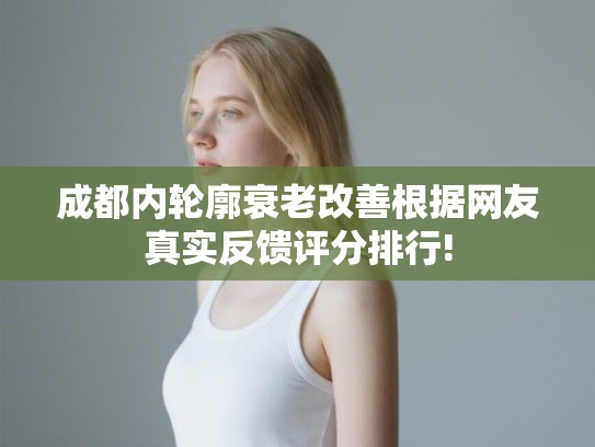 成都内轮廓衰老改善根据网友真实反馈评分排行! 成都内轮廓衰老改善根据网友真实反馈评分排行!