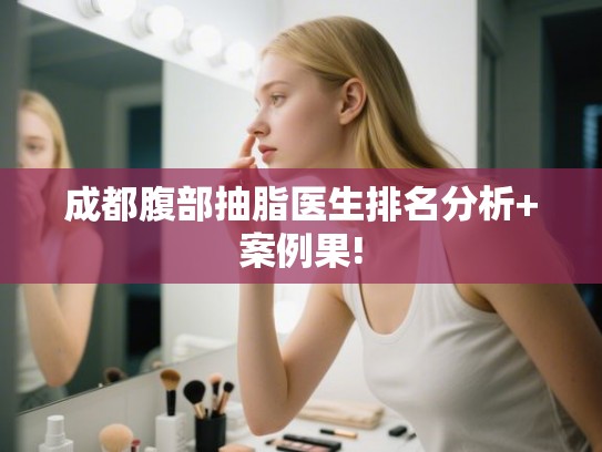 成都腹部抽脂医生排名分析+案例果! 成都腹部抽脂医生排名分析+案例果!