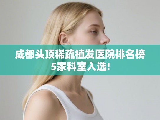 成都头顶稀疏植发医院排名榜5家科室入选!