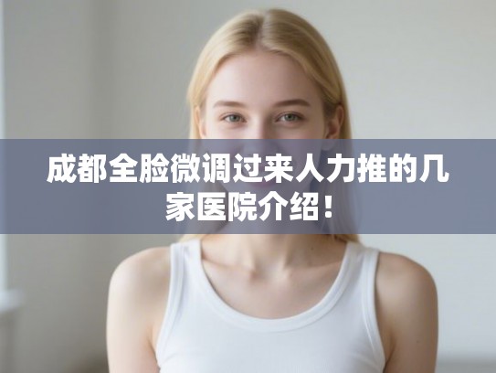 成都全脸微调过来人力推的几家医院介绍! 成都全脸微调过来人力推的几家医院介绍!