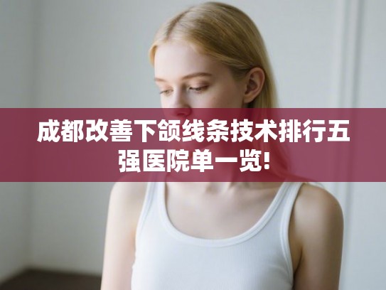 成都改善下颌线条技术排行五强医院单一览! 成都改善下颌线条技术排行五强医院单一览!