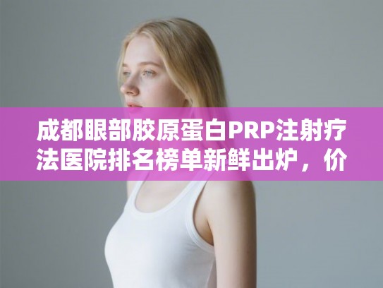 成都眼部胶原蛋白PRP注射疗法医院排名榜单新鲜出炉，价格表!