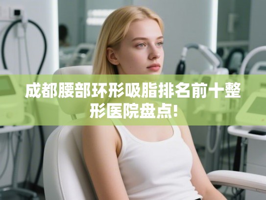 成都腰部环形吸脂排名前十整形医院盘点!