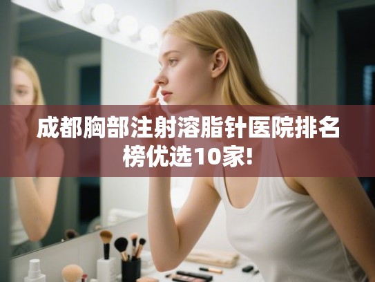 成都胸部注射溶脂针医院排名榜优选10家! 成都胸部注射溶脂针医院排名榜优选10家!