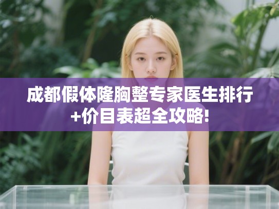 成都假体隆胸整专家医生排行+价目表超全攻略! 成都假体隆胸整专家医生排行+价目表超全攻略!