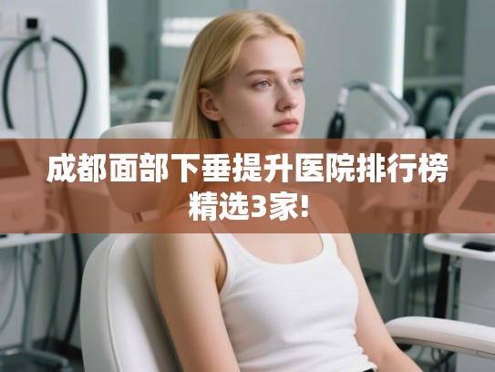 成都面部下垂提升医院排行榜精选3家!