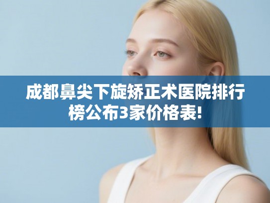 成都鼻尖下旋矫正术医院排行榜公布3家价格表!