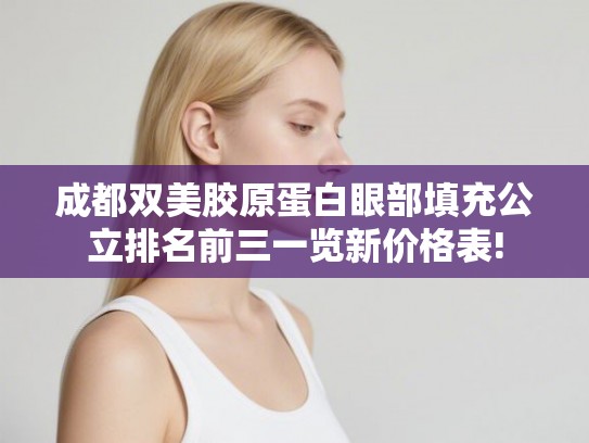 成都双美胶原蛋白眼部填充公立排名前三一览新价格表!