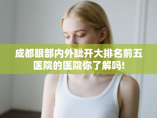 成都眼部内外眦开大排名前五医院的医院你了解吗! 成都眼部内外眦开大排名前五医院的医院你了解吗!
