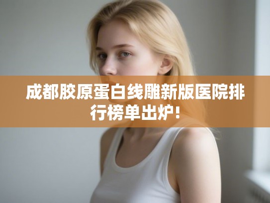 成都胶原蛋白线雕新版医院排行榜单出炉!