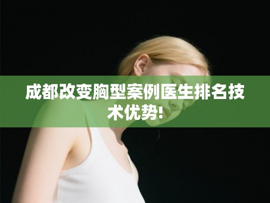 成都改变胸型案例医生排名技术优势! 成都改变胸型案例医生排名技术优势!
