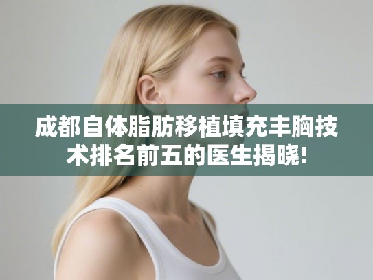 成都自体脂肪移植填充丰胸技术排名前五的医生揭晓! 成都自体脂肪移植填充丰胸技术排名前五的医生揭晓!