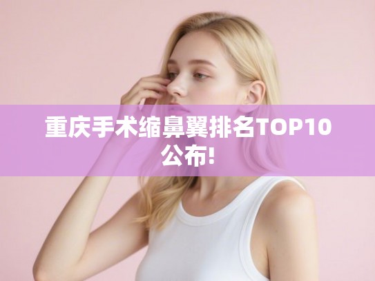 重庆手术缩鼻翼排名TOP10公布! 重庆手术缩鼻翼排名TOP10公布!