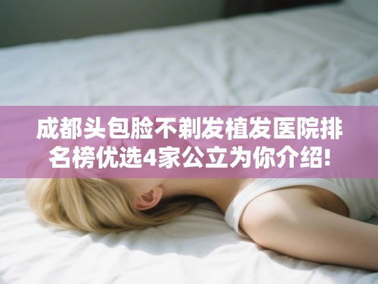 成都头包脸不剃发植发医院排名榜优选4家公立为你介绍!