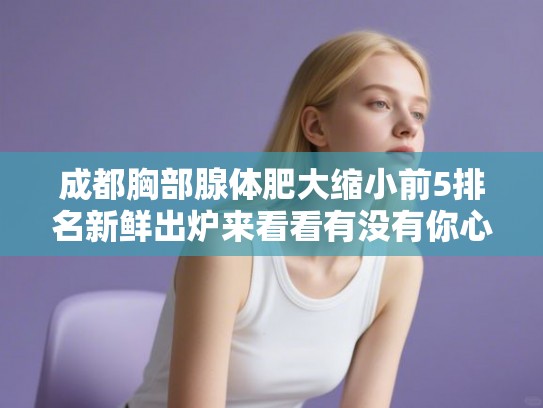 成都胸部腺体肥大缩小前5排名新鲜出炉来看看有没有你心仪的医院! 成都胸部腺体肥大缩小前5排名新鲜出炉来看看有没有你心仪的医院!