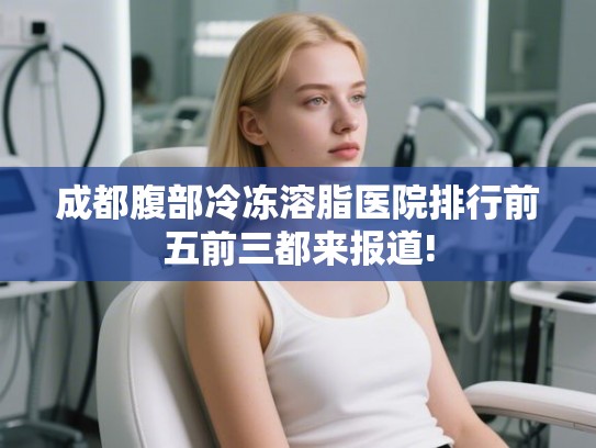 成都腹部冷冻溶脂医院排行前五前三都来报道! 成都腹部冷冻溶脂医院排行前五前三都来报道!