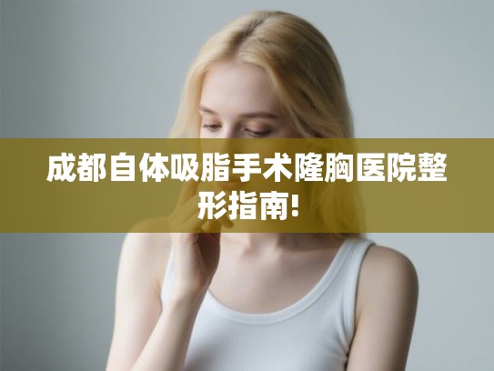 成都自体吸脂手术隆胸医院整形指南!