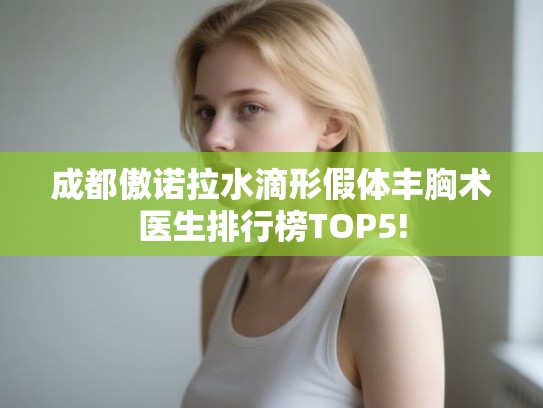 成都傲诺拉水滴形假体丰胸术医生排行榜TOP5! 成都傲诺拉水滴形假体丰胸术医生排行榜TOP5!