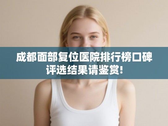 成都面部复位医院排行榜口碑评选结果请鉴赏! 成都面部复位医院排行榜口碑评选结果请鉴赏!