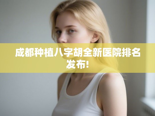 成都种植八字胡全新医院排名发布!