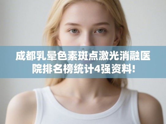 成都乳晕色素斑点激光消融医院排名榜统计4强资料! 成都乳晕色素斑点激光消融医院排名榜统计4强资料!